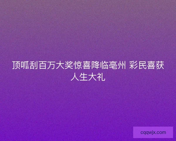 顶呱刮百万大奖惊喜降临亳州 彩民喜获人生大礼