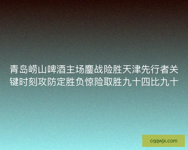 青岛崂山啤酒主场鏖战险胜天津先行者关键时刻攻防定胜负惊险取胜九十四比九十