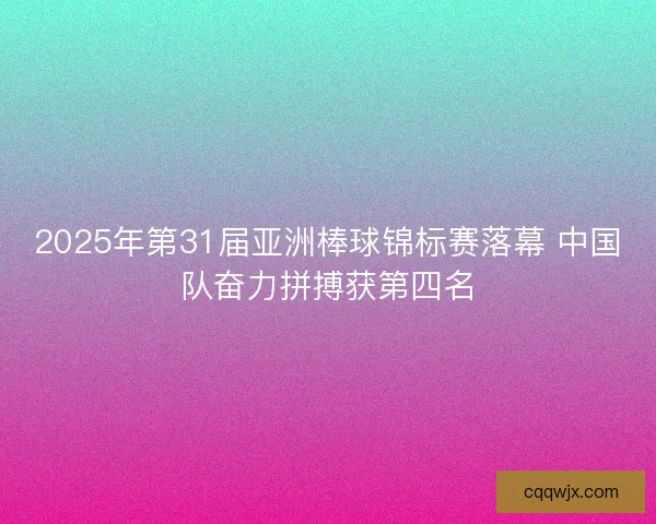 2025年第31届亚洲棒球锦标赛落幕 中国队奋力拼搏获第四名