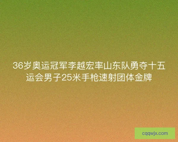 36岁奥运冠军李越宏率山东队勇夺十五运会男子25米手枪速射团体金牌