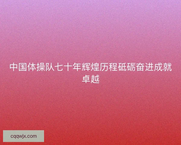 中国体操队七十年辉煌历程砥砺奋进成就卓越